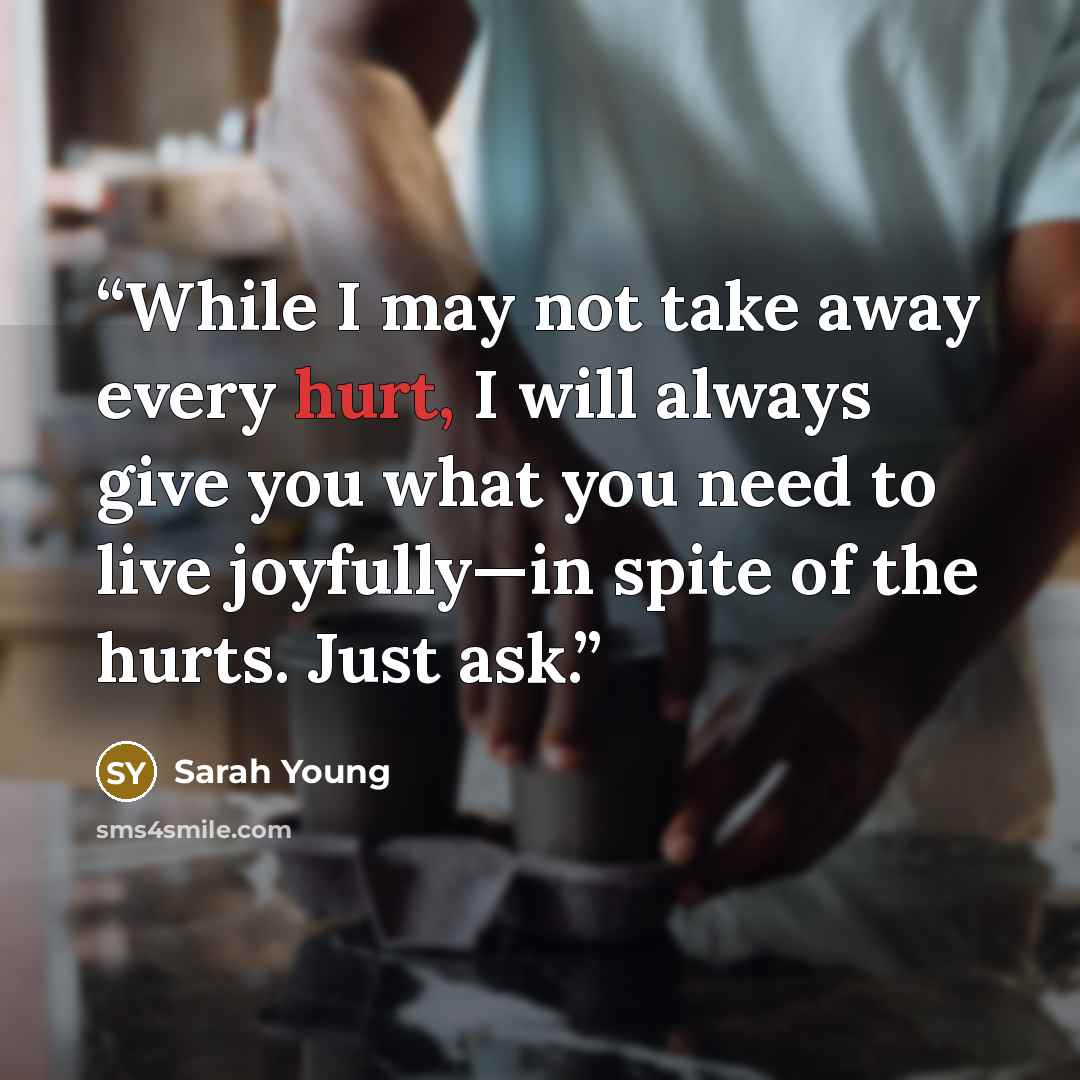 “While I may not take away every hurt, I will always give you what you need to live joyfully—in spite of the hurts. Just ask.” quote by Sarah Young