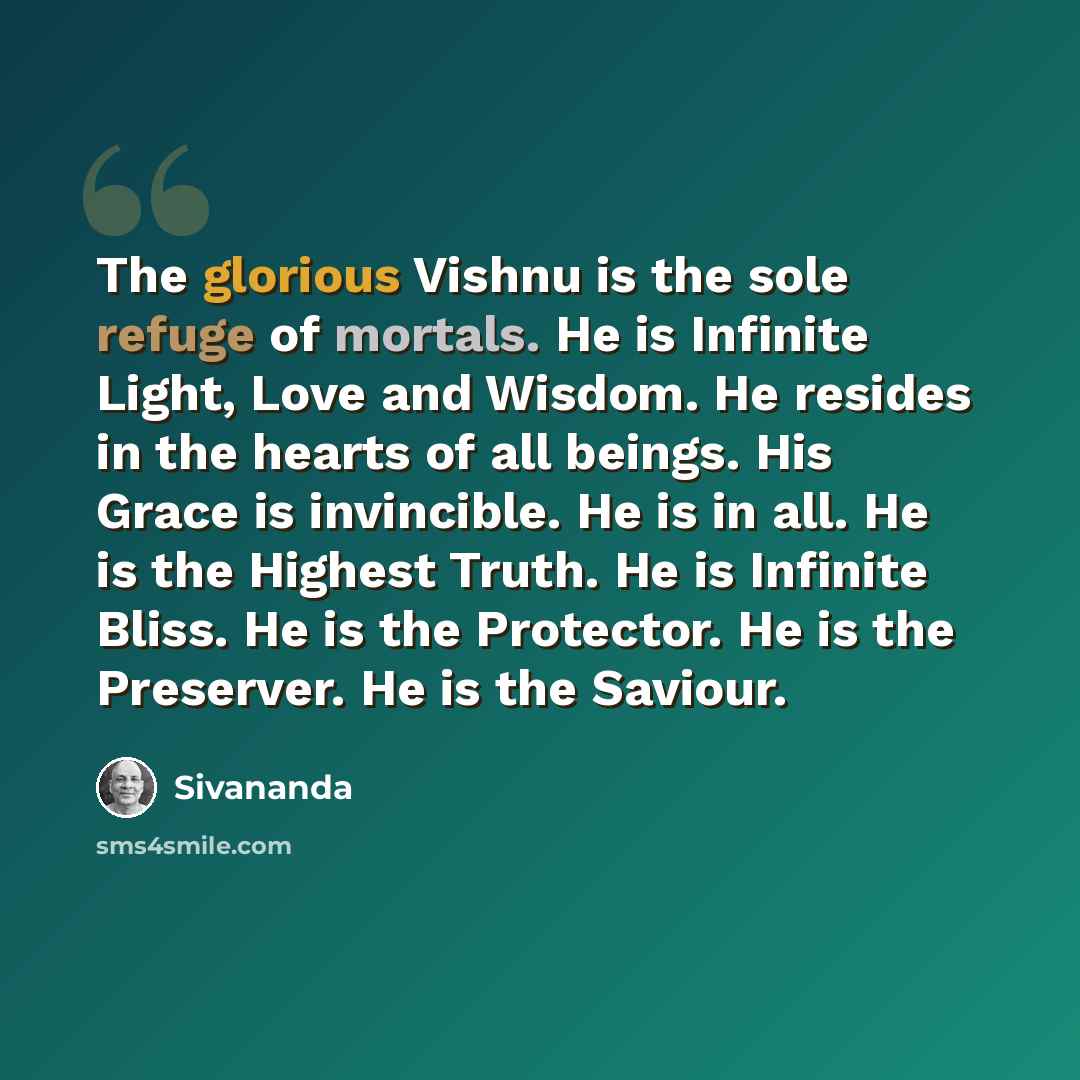 “The glorious Vishnu is the sole refuge of mortals. He is Infinite Light, Love and Wisdom. He resides in the hearts of all beings. His Grace is invincible. He is in all. He is the Highest Truth. He is Infinite Bliss. He is the Protector. He is the Preserver. He is the Saviour.” quote by Sivananda
