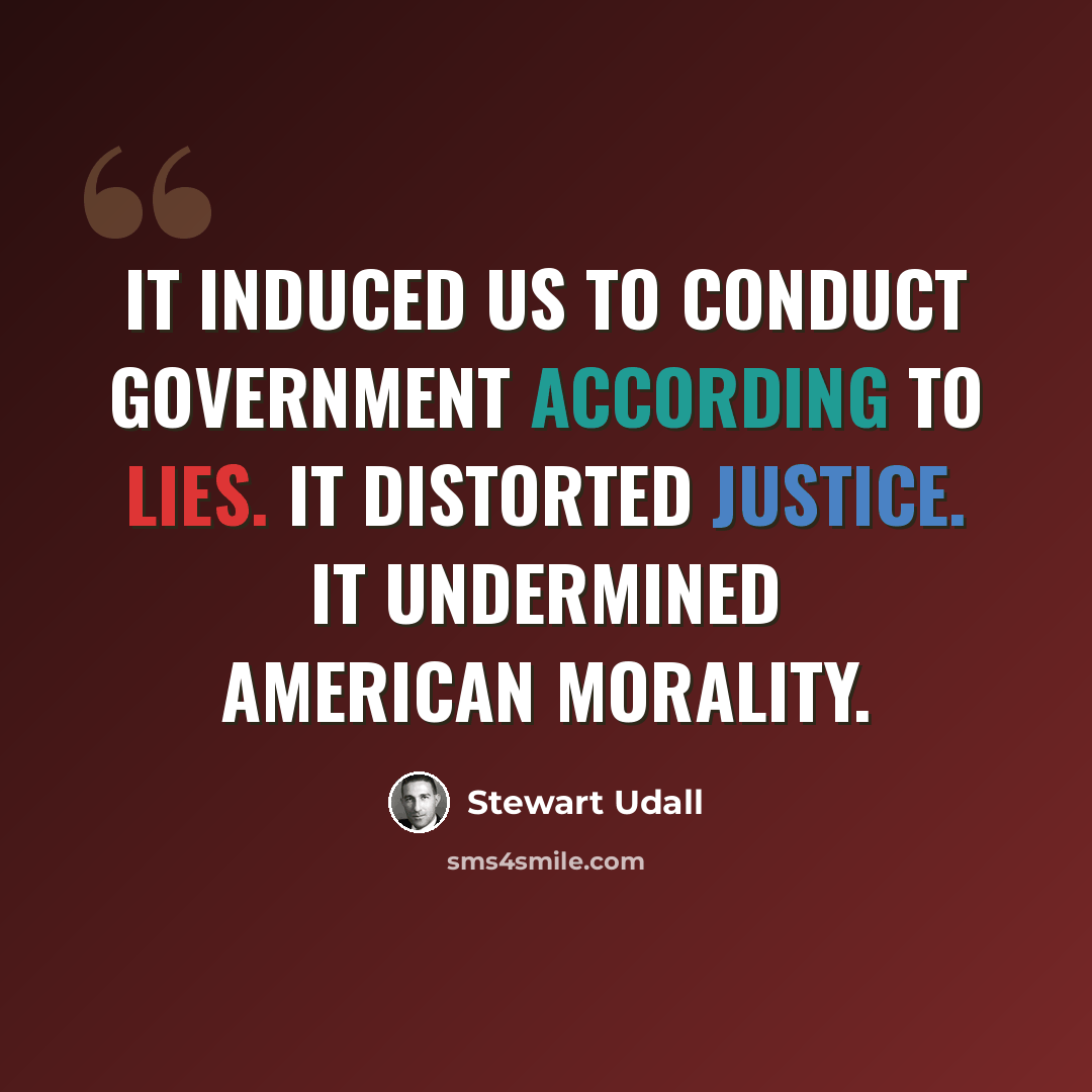 “It induced us to conduct government according to lies. It distorted justice. It undermined American morality.” quote by Stewart Udall
