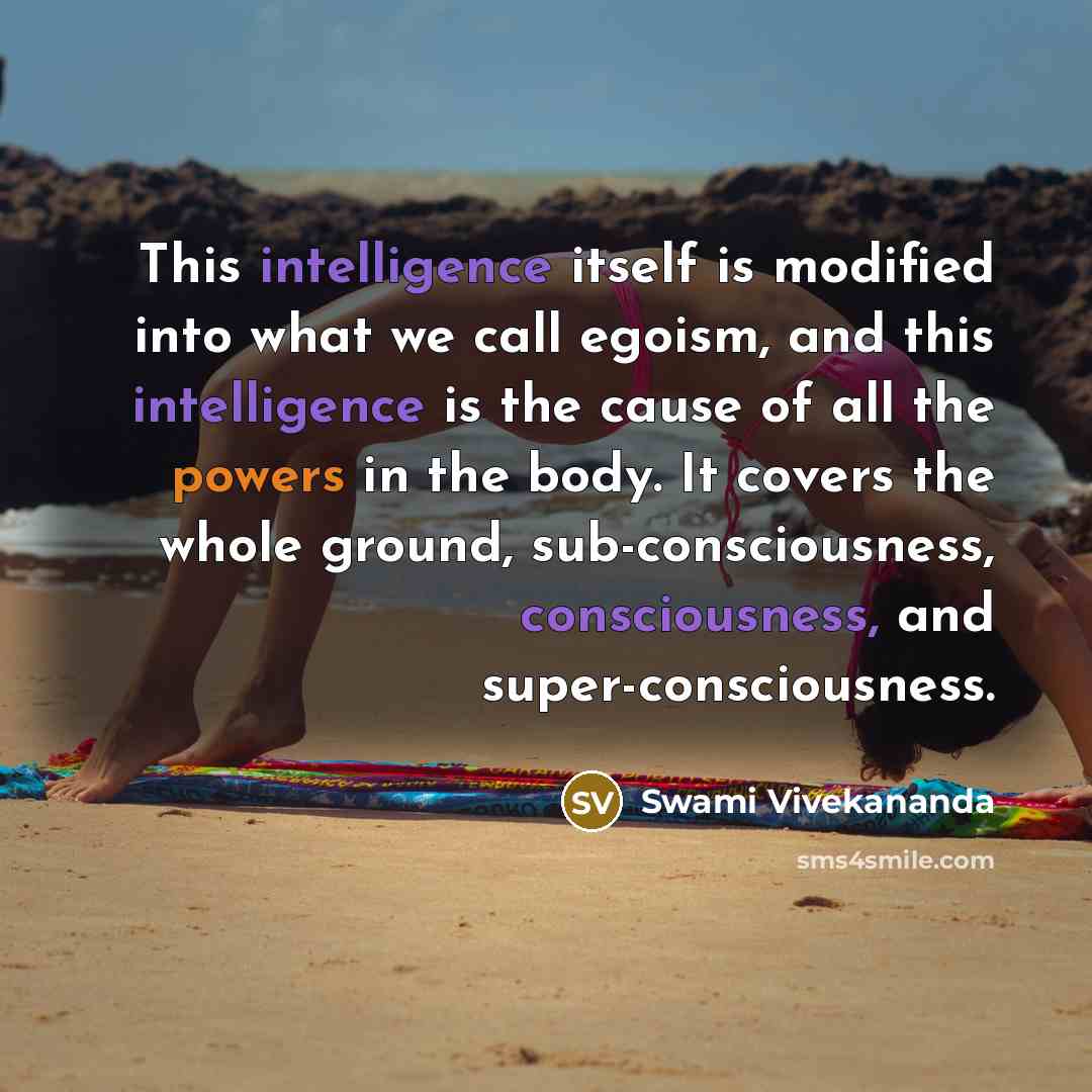 “This intelligence itself is modified into what we call egoism, and this intelligence is the cause of all the powers in the body. It covers the whole ground, sub-consciousness, consciousness, and super-consciousness.” quote by Swami Vivekananda