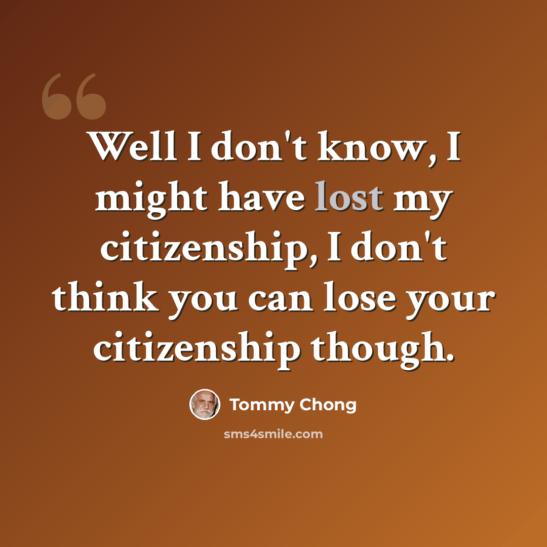 “Well I don't know, I might have lost my citizenship, I don't think you can lose your citizenship though.” quote by Tommy Chong
