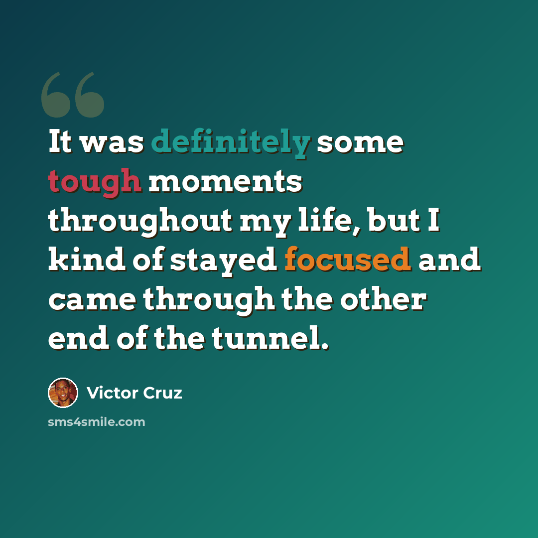 “It was definitely some tough moments throughout my life, but I kind of stayed focused and came through the other end of the tunnel.” quote by Victor Cruz