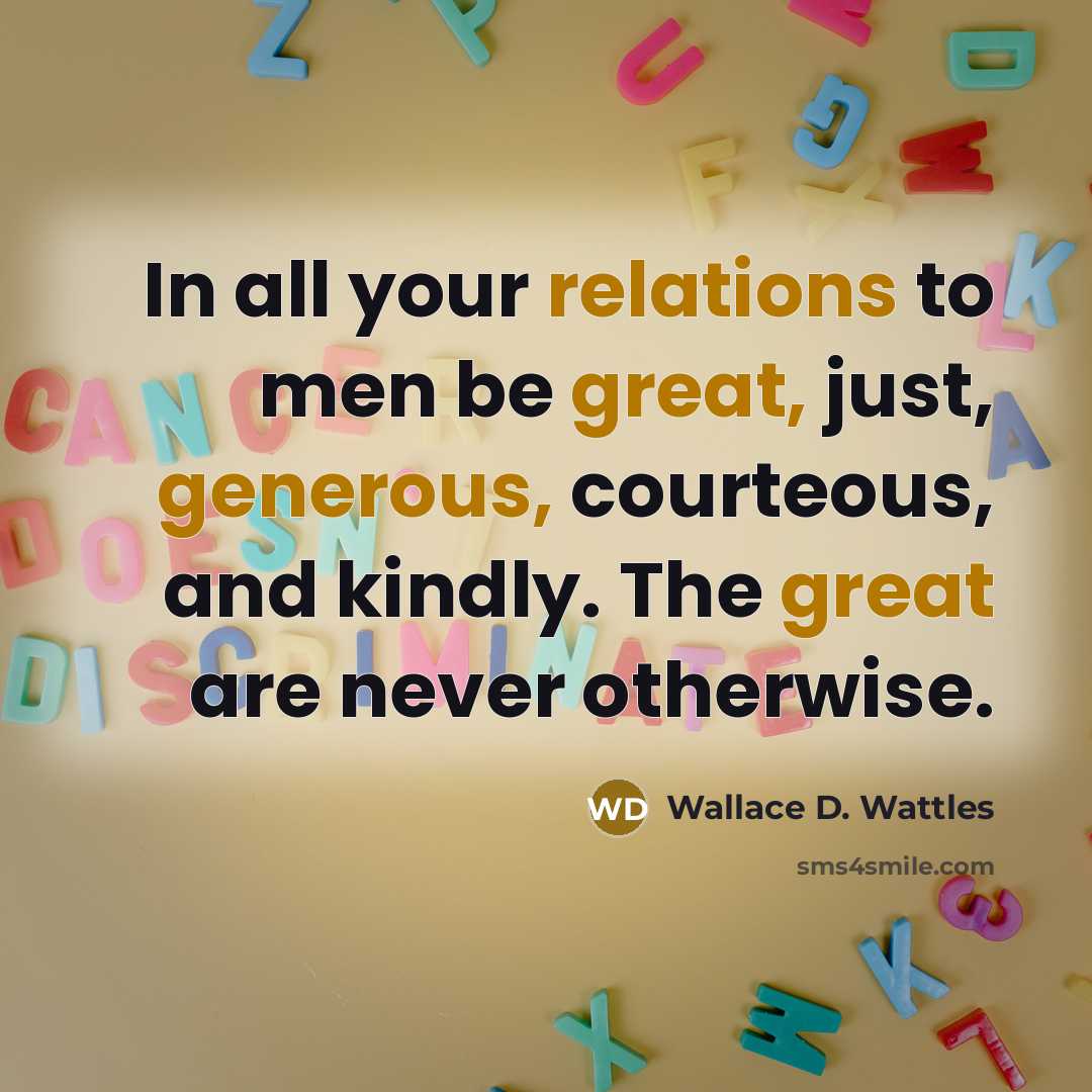 “In all your relations to men be great, just, generous, courteous, and kindly. The great are never otherwise.” quote by Wallace D. Wattles