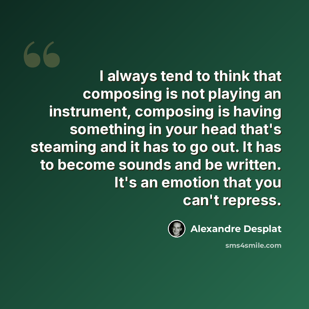 “I always tend to think that composing is not playing an instrument, composing is having something in your head that's steaming and it has to go out. It has to become sounds and be written. It's an emotion that you can't repress.” quote by Alexandre Desplat