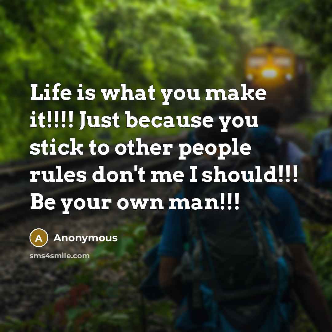 “Life is what you make it!!!! Just because you stick to other people rules don't me I should!!! Be your own man!!!” quote by Anonymous