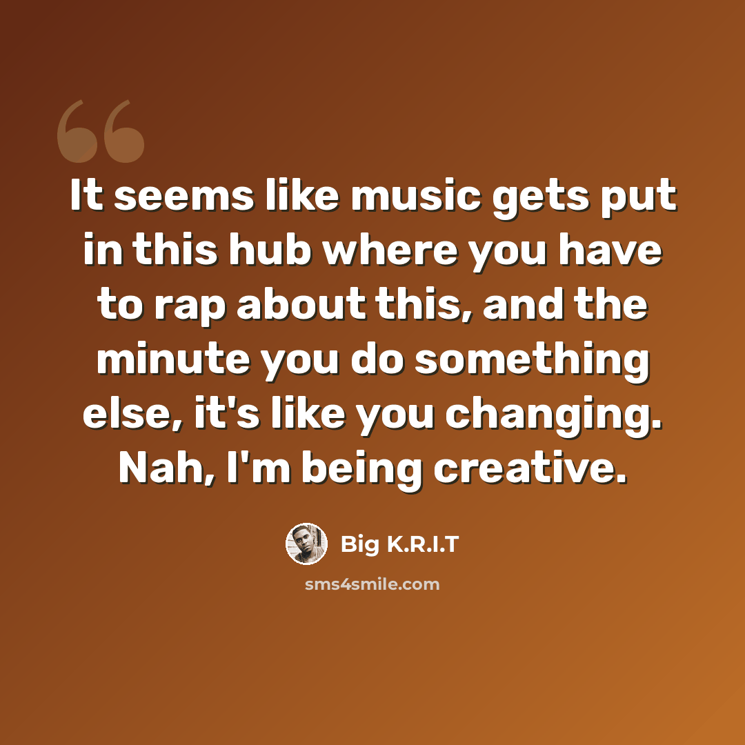 “It seems like music gets put in this hub where you have to rap about this, and the minute you do something else, it's like you changing. Nah, I'm being creative.” quote by Big K.R.I.T