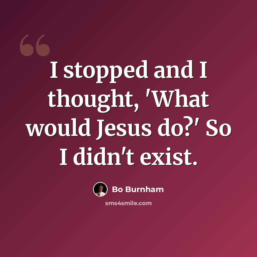“I stopped and I thought, 'What would Jesus do?' So I didn't exist.” quote by Bo Burnham