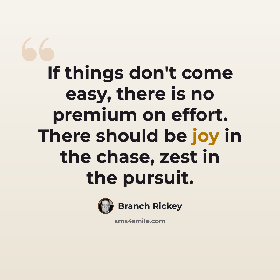 “If things don't come easy, there is no premium on effort. There should be joy in the chase, zest in the pursuit.” quote by Branch Rickey
