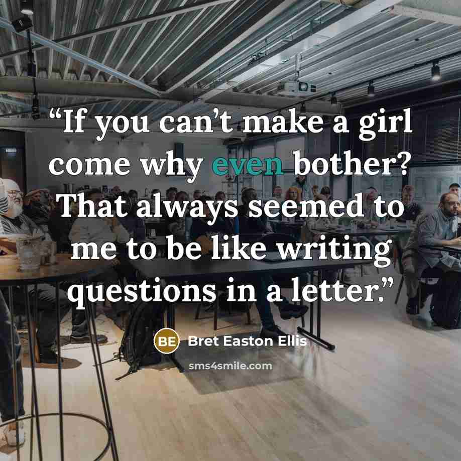 “If you can’t make a girl come why even bother? That always seemed to me to be like writing questions in a letter.” quote by Bret Easton Ellis
