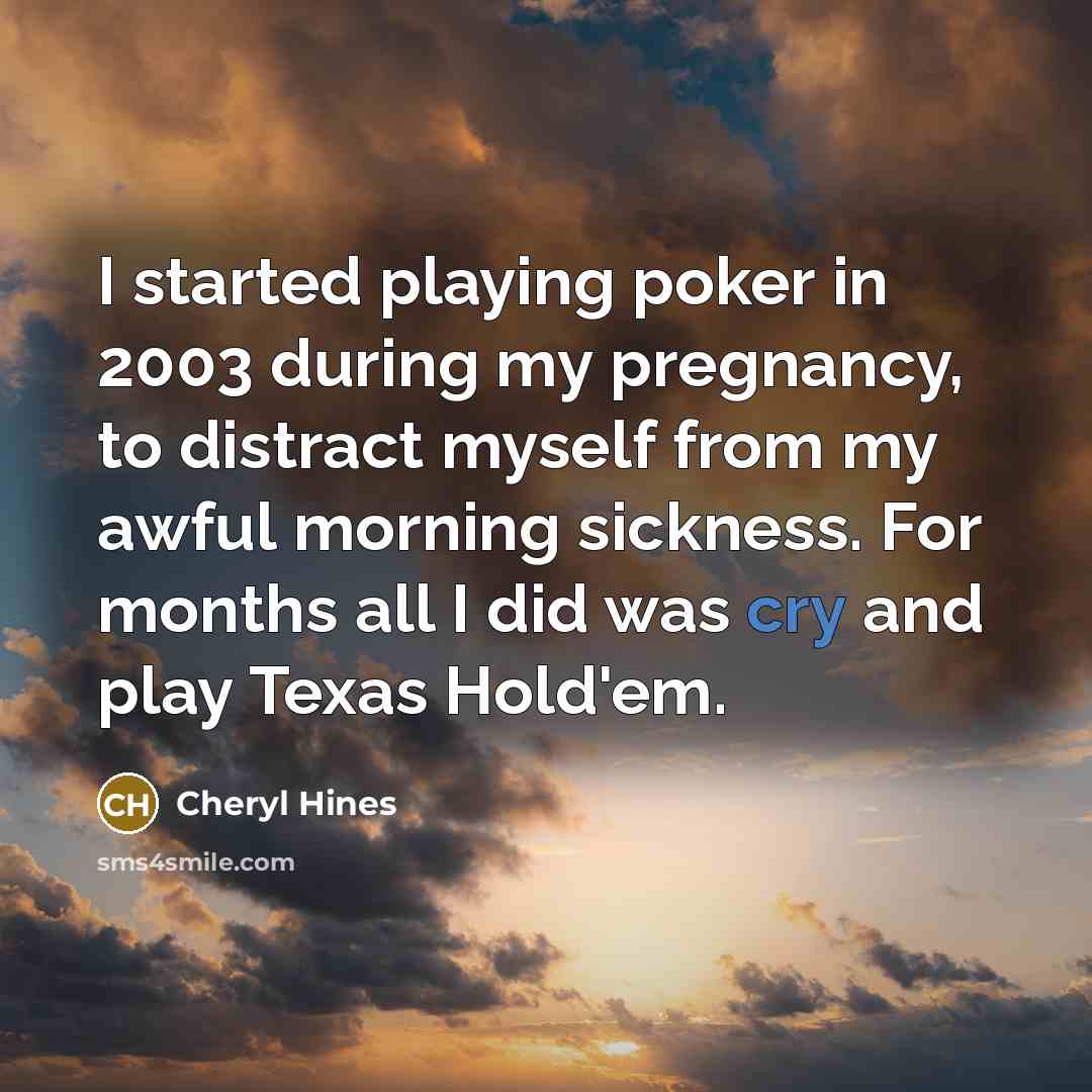 “I started playing poker in 2003 during my pregnancy, to distract myself from my awful morning sickness. For months all I did was cry and play Texas Hold'em.” quote by Cheryl Hines