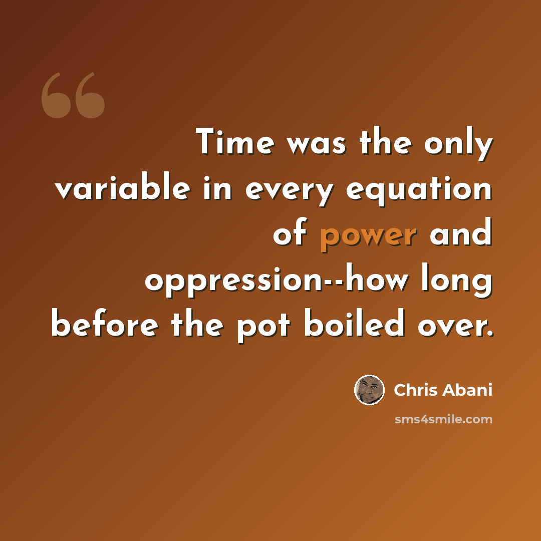 “Time was the only variable in every equation of power and oppression--how long before the pot boiled over.” quote by Chris Abani