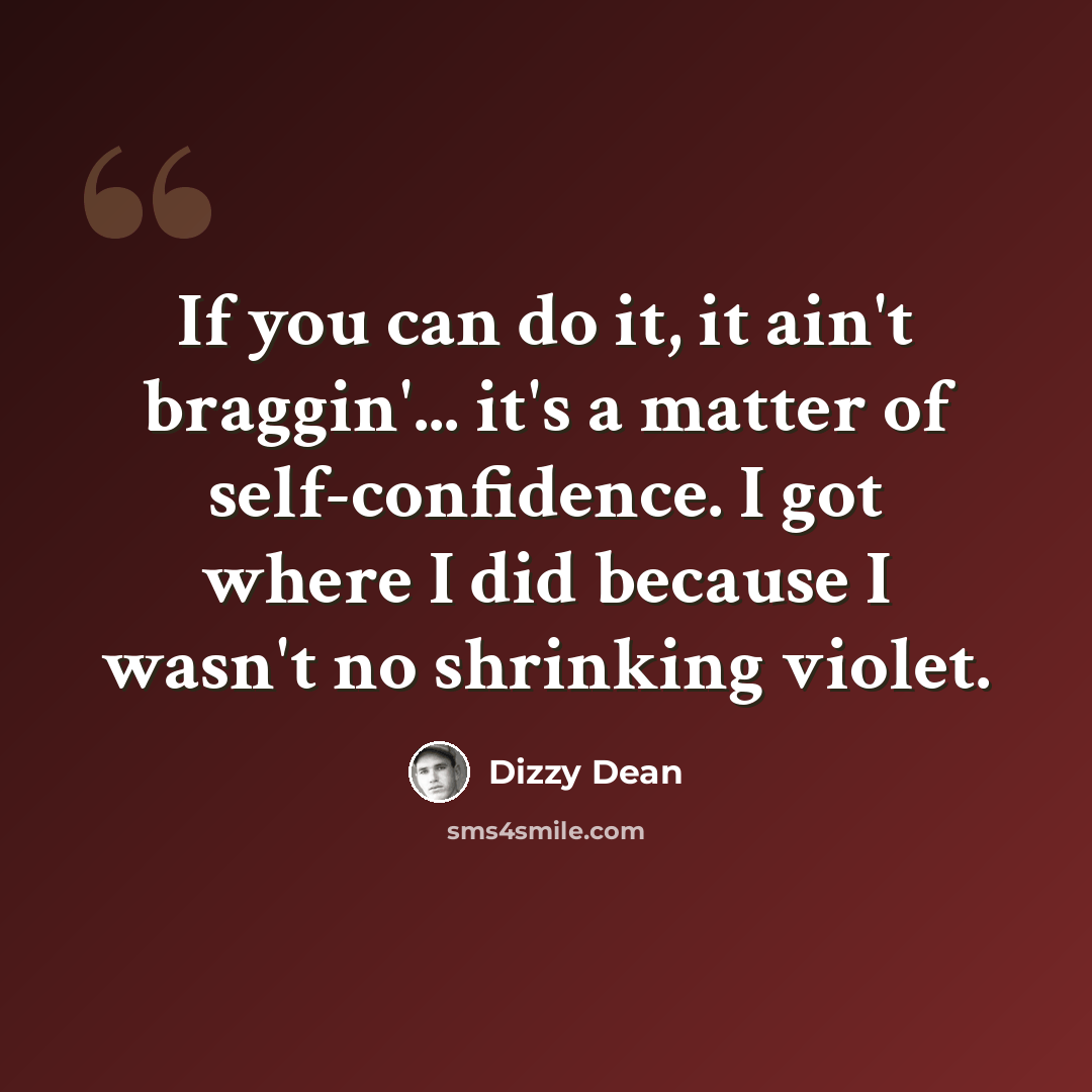 “If you can do it, it ain't braggin'... it's a matter of self-confidence. I got where I did because I wasn't no shrinking violet.” quote by Dizzy Dean