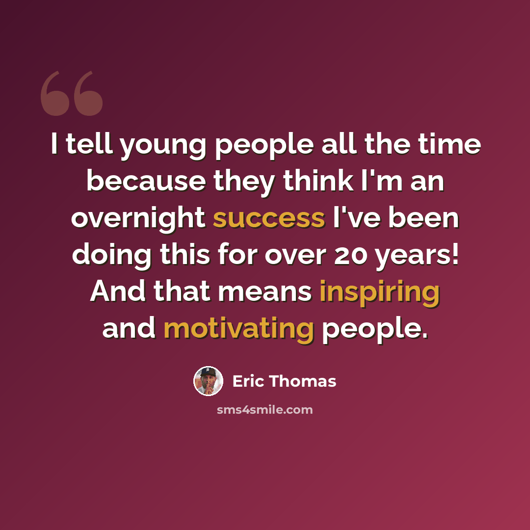 “I tell young people all the time because they think I'm an overnight success I've been doing this for over 20 years! And that means inspiring and motivating people.” quote by Eric Thomas