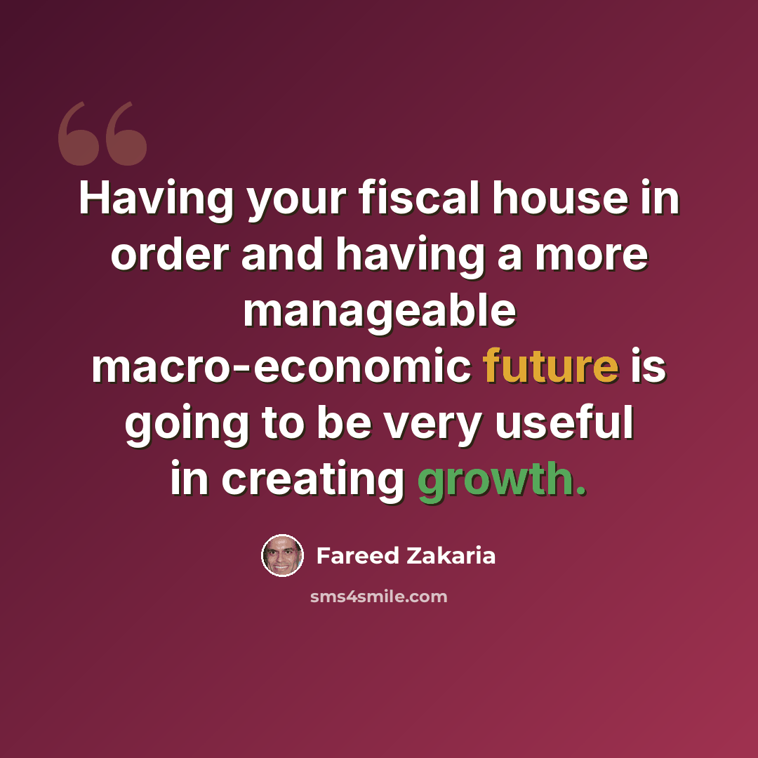 “Having your fiscal house in order and having a more manageable macro-economic future is going to be very useful in creating growth.” quote by Fareed Zakaria