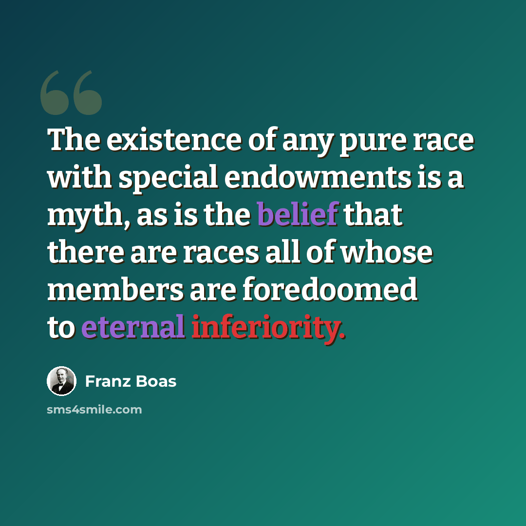 “The existence of any pure race with special endowments is a myth, as is the belief that there are races all of whose members are foredoomed to eternal inferiority.” quote by Franz Boas