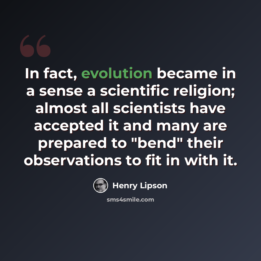 “In fact, evolution became in a sense a scientific religion; almost all scientists have accepted it and many are prepared to "bend" their observations to fit in with it.” quote by Henry Lipson