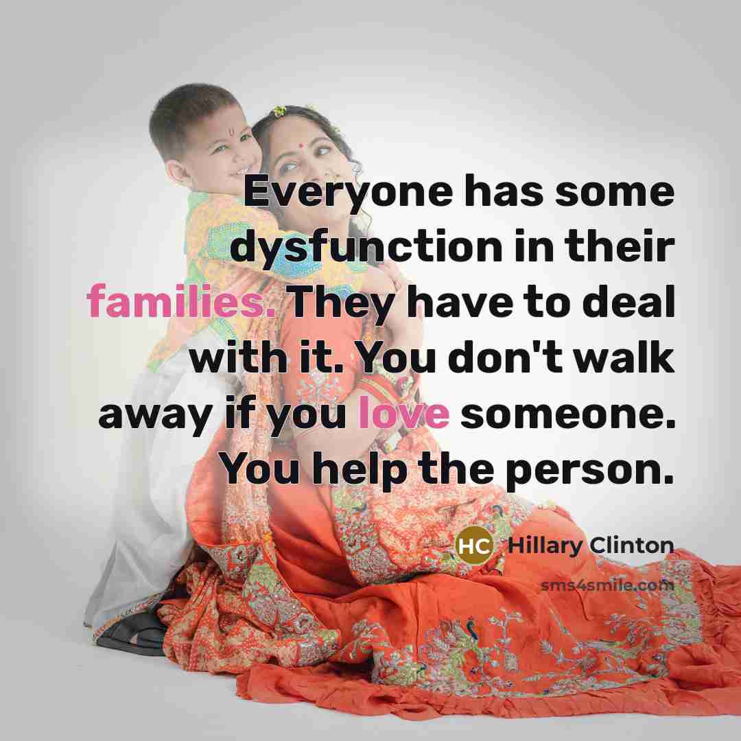 “Everyone has some dysfunction in their families. They have to deal with it. You don't walk away if you love someone. You help the person.” quote by Hillary Clinton