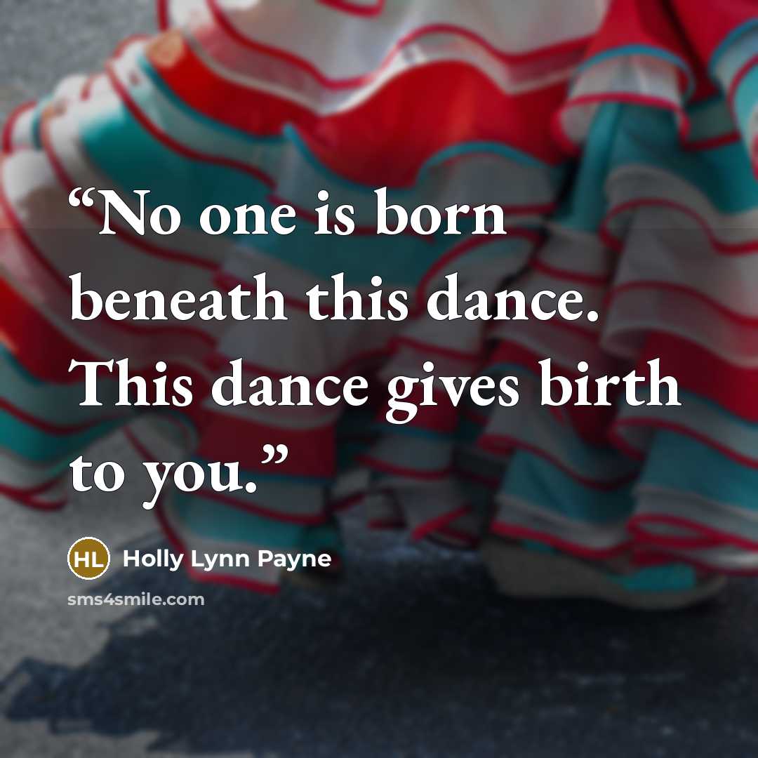 “No one is born beneath this dance. This dance gives birth to you.” quote by Holly Lynn Payne