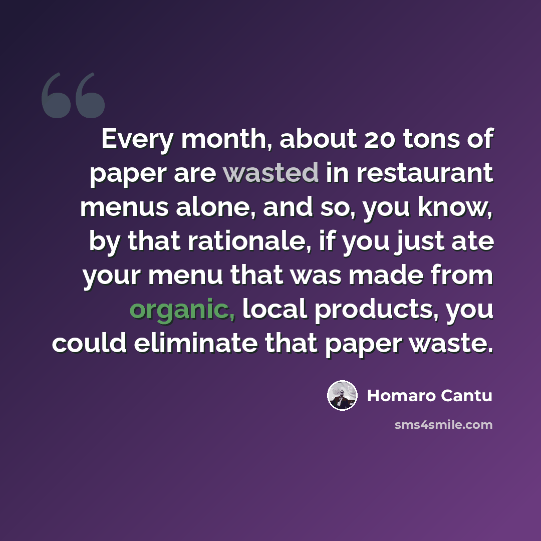 “Every month, about 20 tons of paper are wasted in restaurant menus alone, and so, you know, by that rationale, if you just ate your menu that was made from organic, local products, you could eliminate that paper waste.” quote by Homaro Cantu