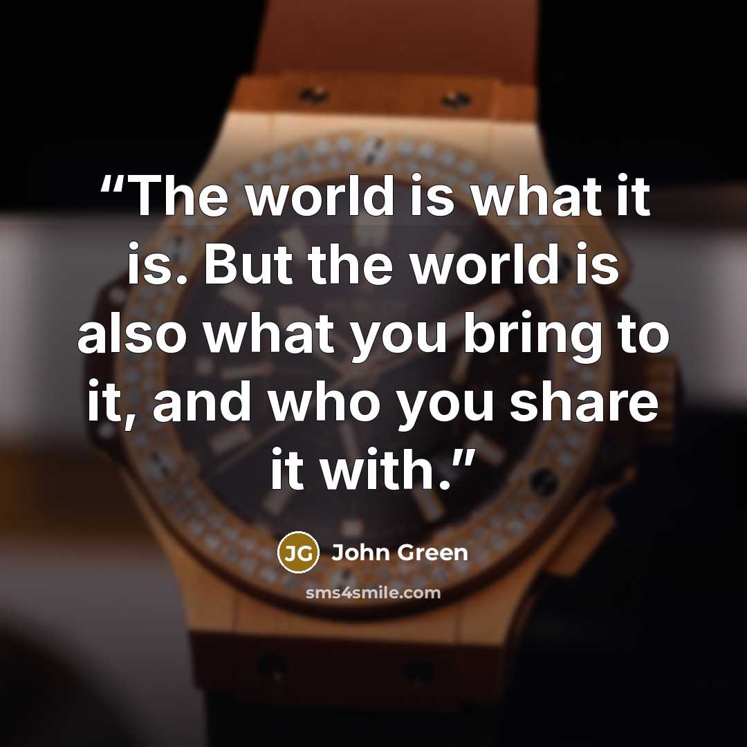 “The world is what it is. But the world is also what you bring to it, and who you share it with.” quote by John Green