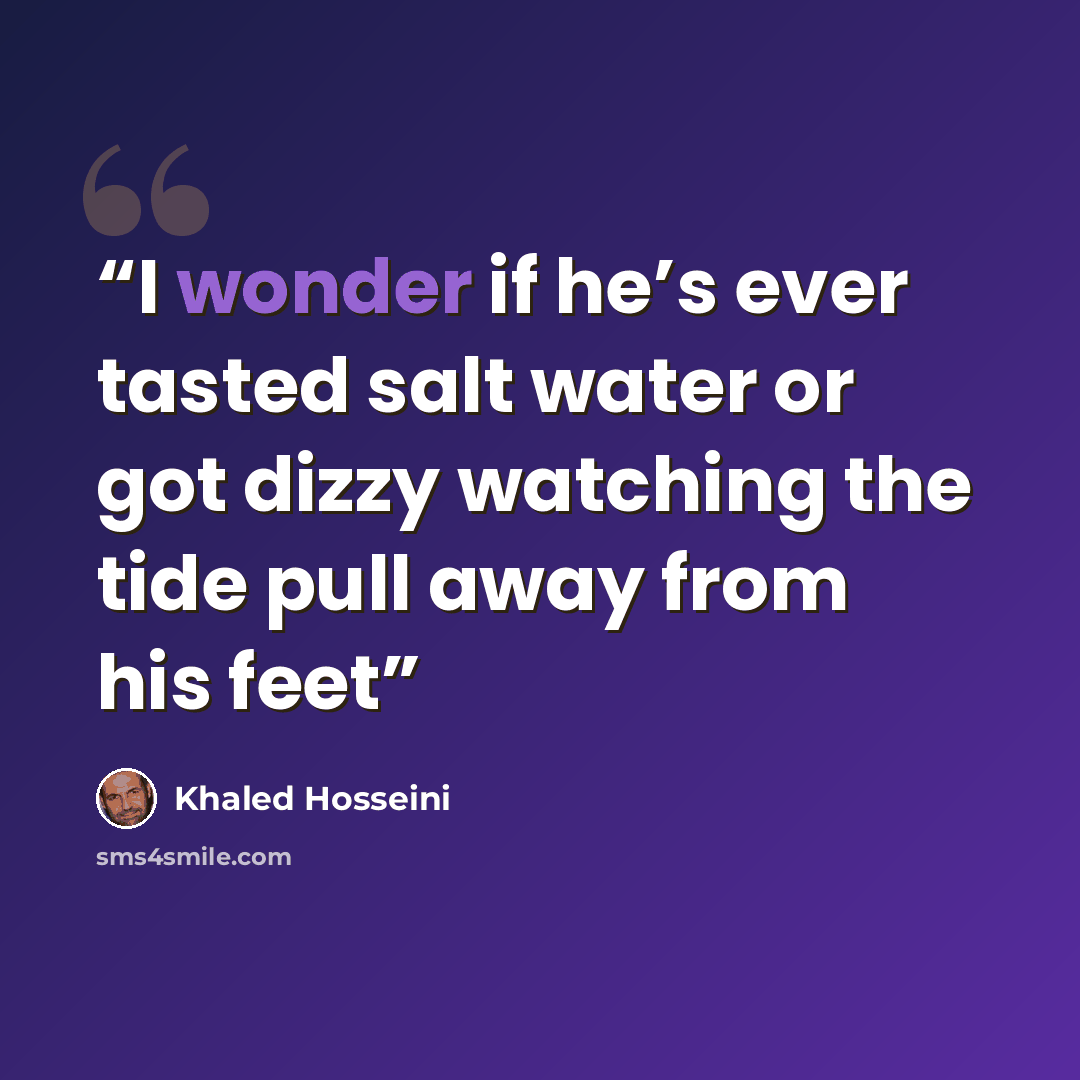 “I wonder if he’s ever tasted salt water or got dizzy watching the tide pull away from his feet” quote by Khaled Hosseini