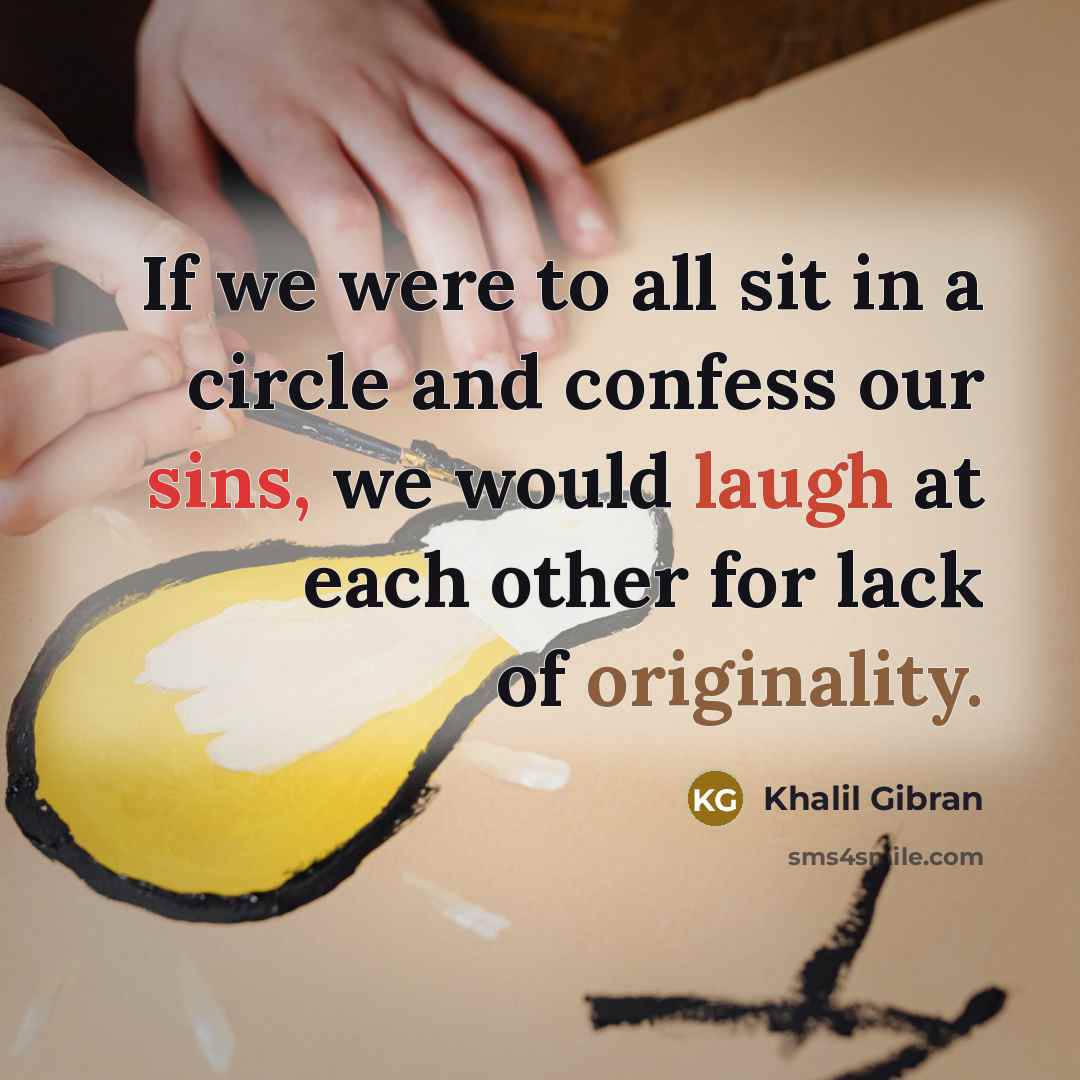 “If we were to all sit in a circle and confess our sins, we would laugh at each other for lack of originality.” quote by Khalil Gibran