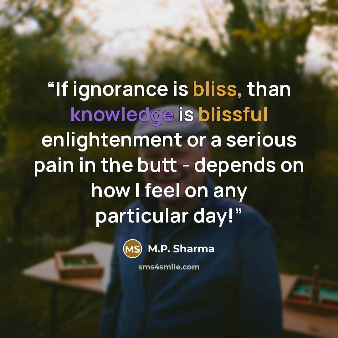 “If ignorance is bliss, than knowledge is blissful enlightenment or a serious pain in the butt - depends on how I feel on any particular day!” quote by M.P. Sharma