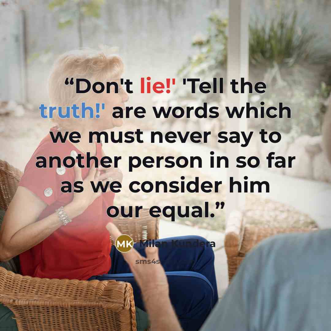“Don't lie!' 'Tell the truth!' are words which we must never say to another person in so far as we consider him our equal.” quote by Milan Kundera