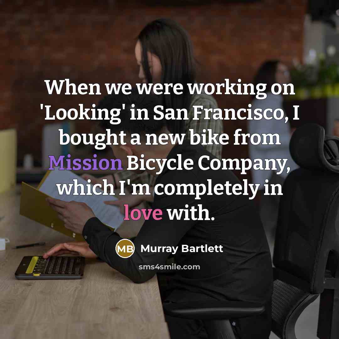 “When we were working on 'Looking' in San Francisco, I bought a new bike from Mission Bicycle Company, which I'm completely in love with.” quote by Murray Bartlett