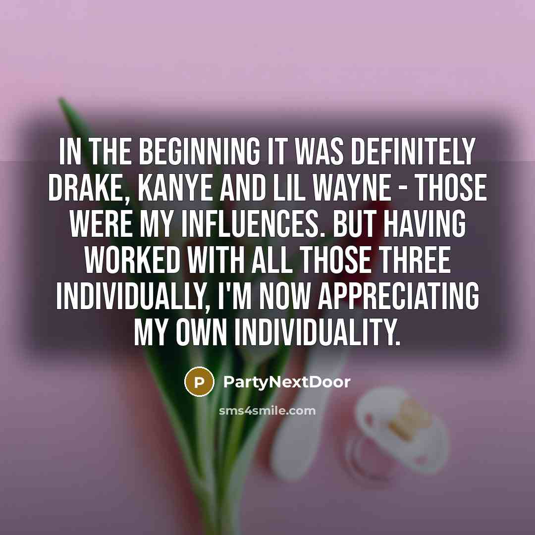 “In the beginning it was definitely Drake, Kanye and Lil Wayne - those were my influences. But having worked with all those three individually, I'm now appreciating my own individuality.” quote by PartyNextDoor