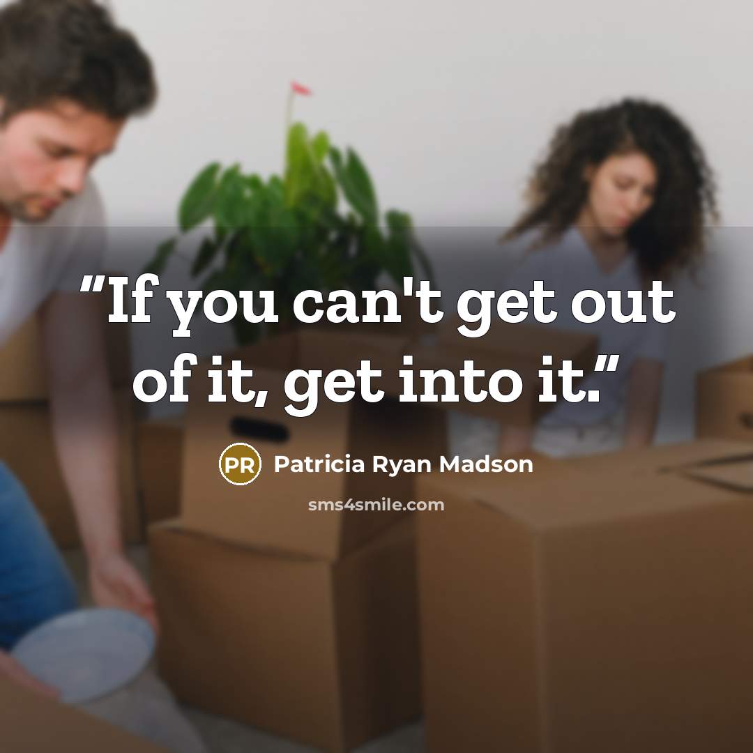 “If you can't get out of it, get into it.” quote by Patricia Ryan Madson