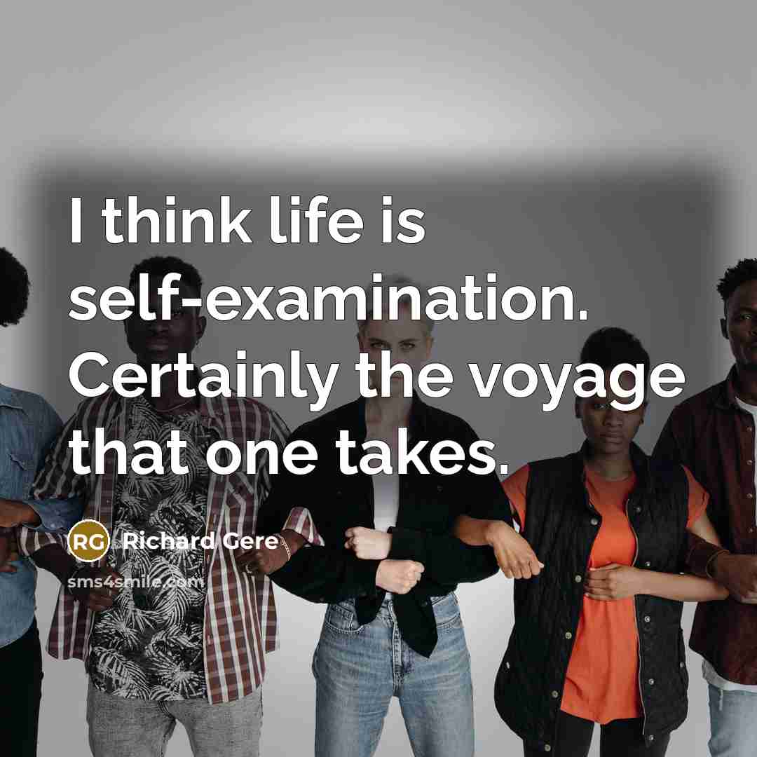“I think life is self-examination. Certainly the voyage that one takes.” quote by Richard Gere