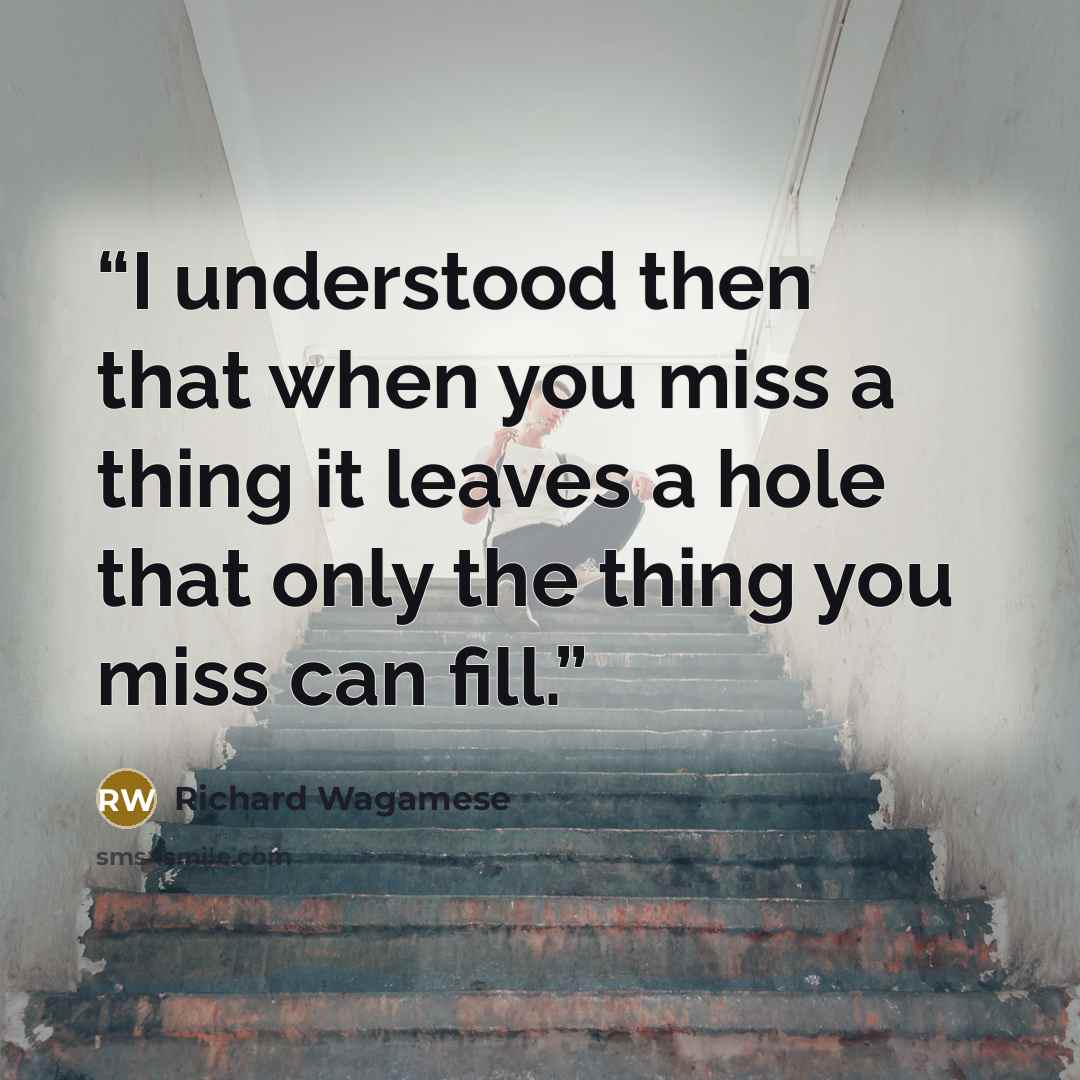 “I understood then that when you miss a thing it leaves a hole that only the thing you miss can fill.” quote by Richard Wagamese