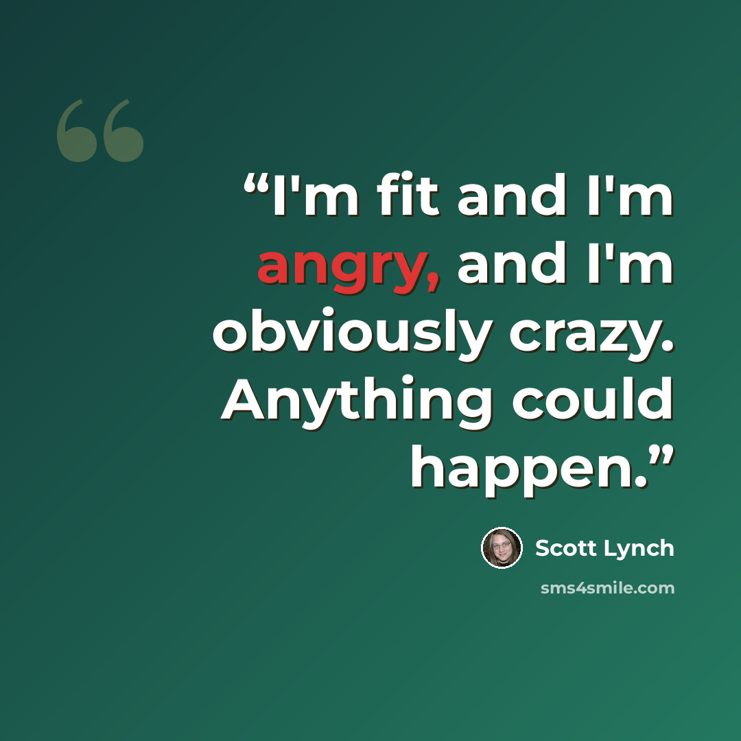 “I'm fit and I'm angry, and I'm obviously crazy. Anything could happen.” quote by Scott Lynch