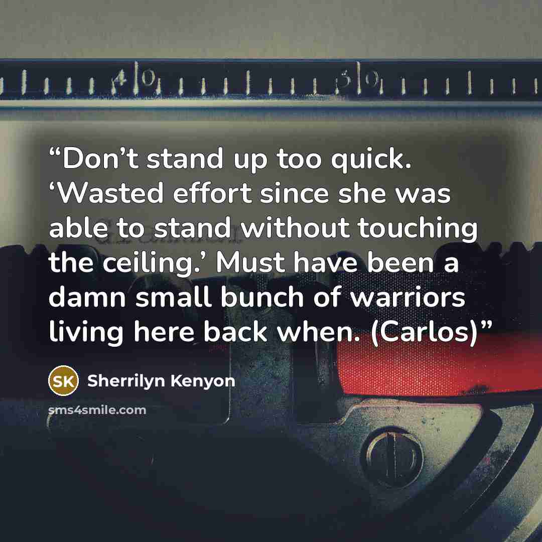 “Don’t stand up too quick. ‘Wasted effort since she was able to stand without touching the ceiling.’ Must have been a damn small bunch of warriors living here back when. (Carlos)” quote by Sherrilyn Kenyon