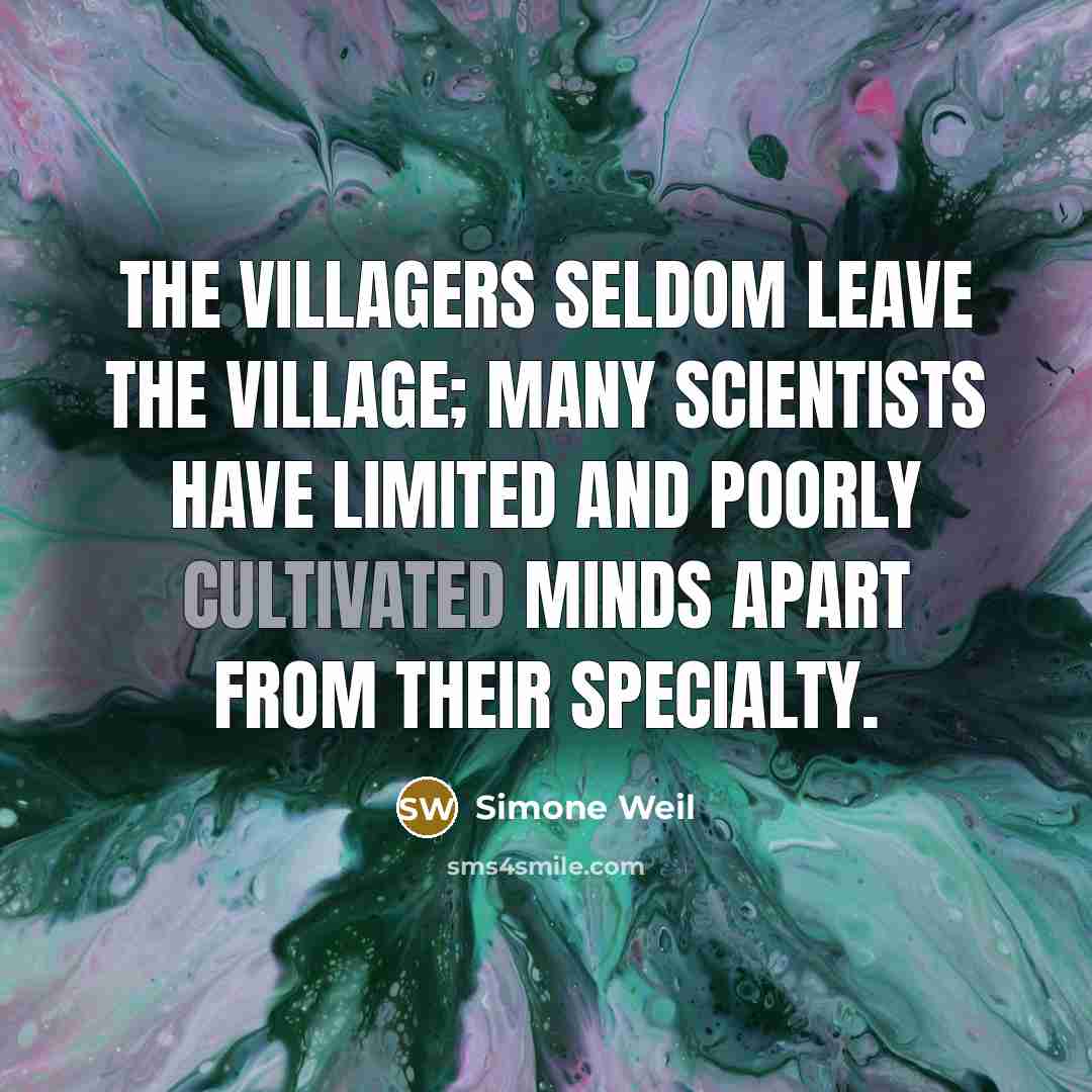 “The villagers seldom leave the village; many scientists have limited and poorly cultivated minds apart from their specialty.” quote by Simone Weil