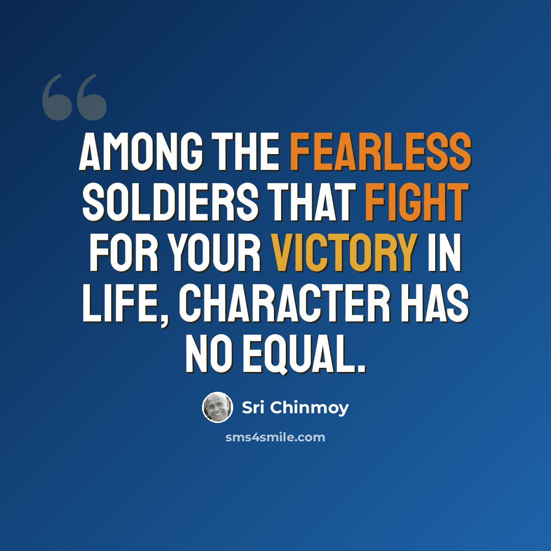 “Among the fearless soldiers that fight for your victory in life, character has no equal.” quote by Sri Chinmoy