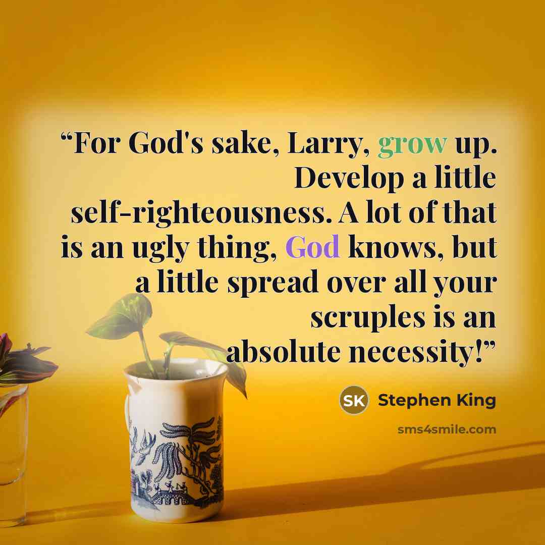 “For God's sake, Larry, grow up. Develop a little self-righteousness. A lot of that is an ugly thing, God knows, but a little spread over all your scruples is an absolute necessity!” quote by Stephen King