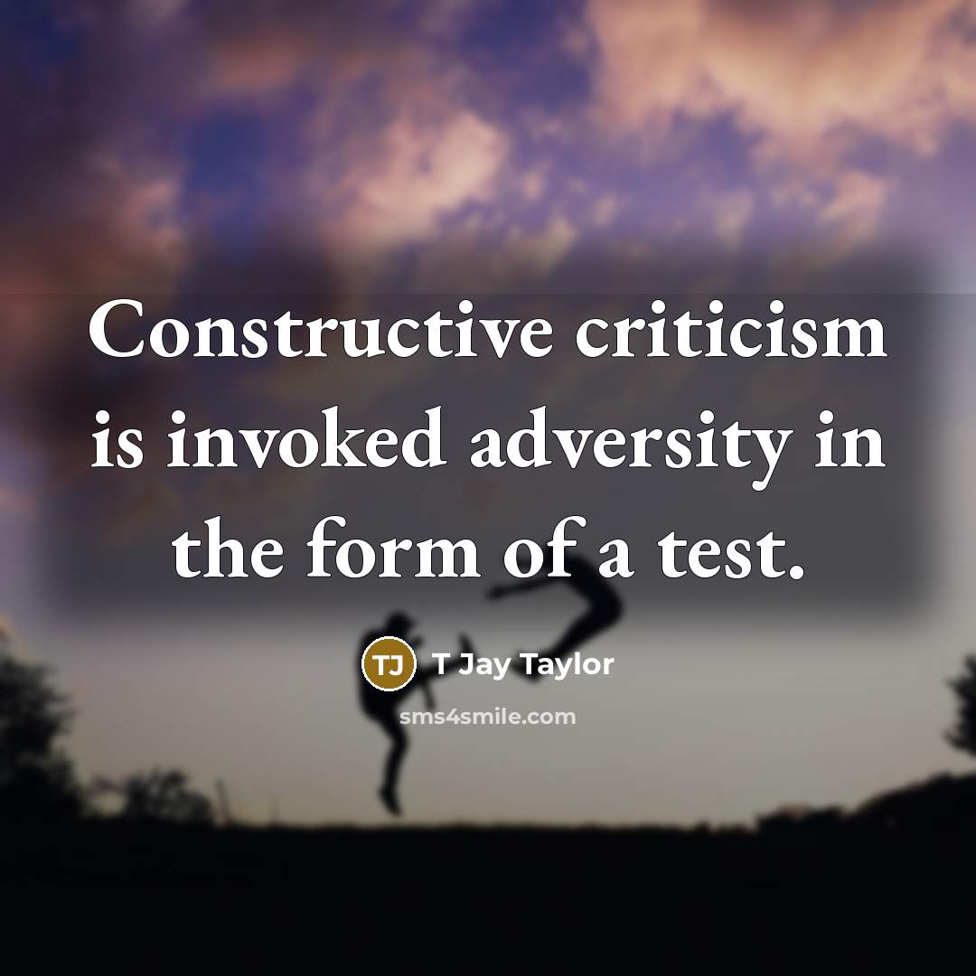 “Constructive criticism is invoked adversity in the form of a test.” quote by T Jay Taylor