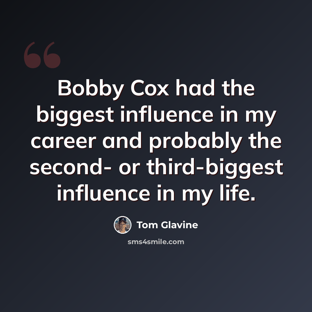 “Bobby Cox had the biggest influence in my career and probably the second- or third-biggest influence in my life.” quote by Tom Glavine