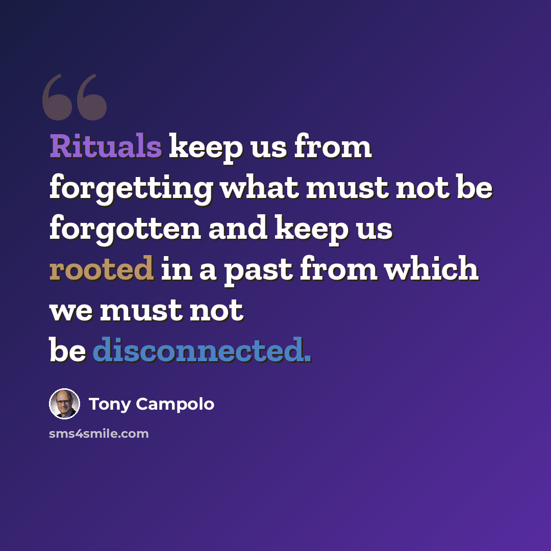 “Rituals keep us from forgetting what must not be forgotten and keep us rooted in a past from which we must not be disconnected.” quote by Tony Campolo