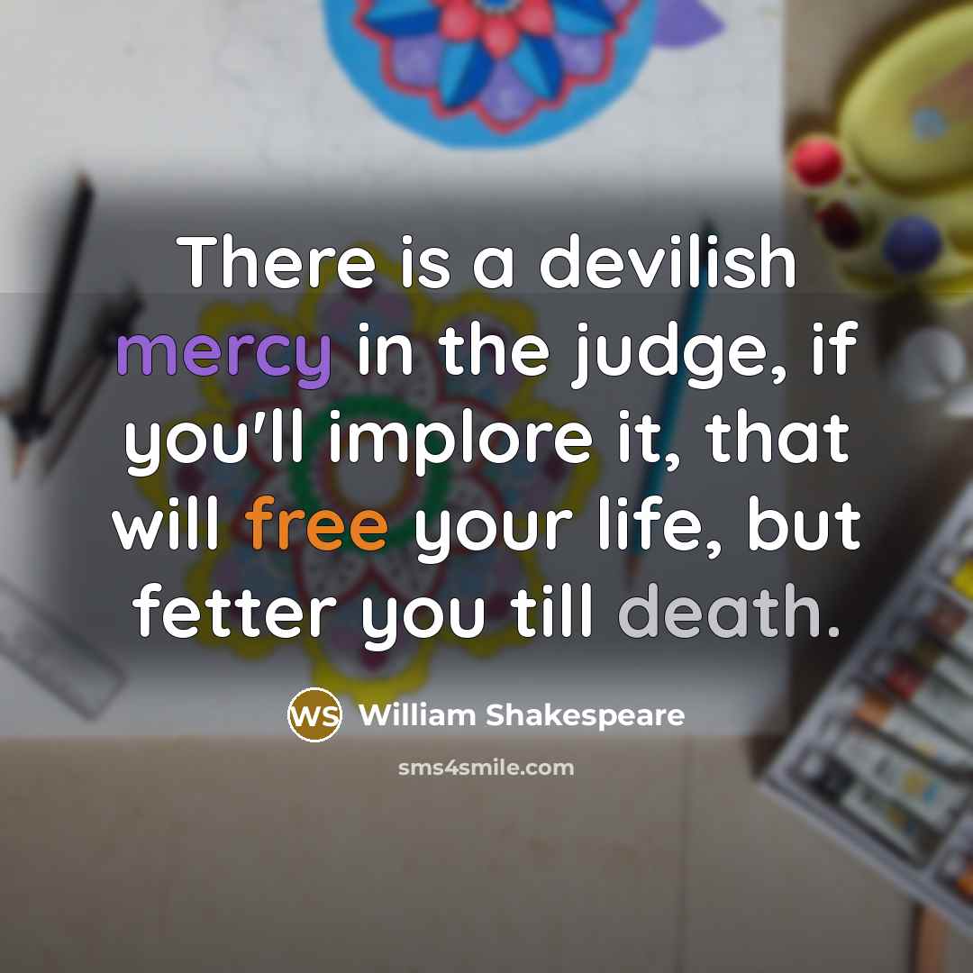 “There is a devilish mercy in the judge, if you'll implore it, that will free your life, but fetter you till death.” quote by William Shakespeare