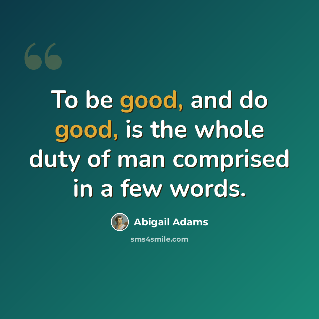 “To be good, and do good, is the whole duty of man comprised in a few words.” quote by Abigail Adams
