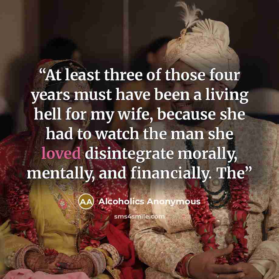 “At least three of those four years must have been a living hell for my wife, because she had to watch the man she loved disintegrate morally, mentally, and financially. The” quote by Alcoholics Anonymous