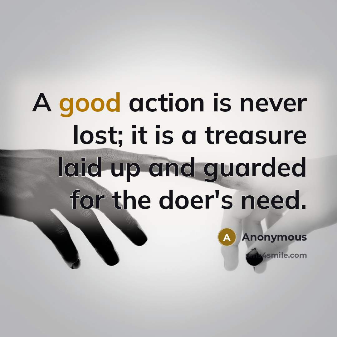 “A good action is never lost; it is a treasure laid up and guarded for the doer's need.” quote by Anonymous