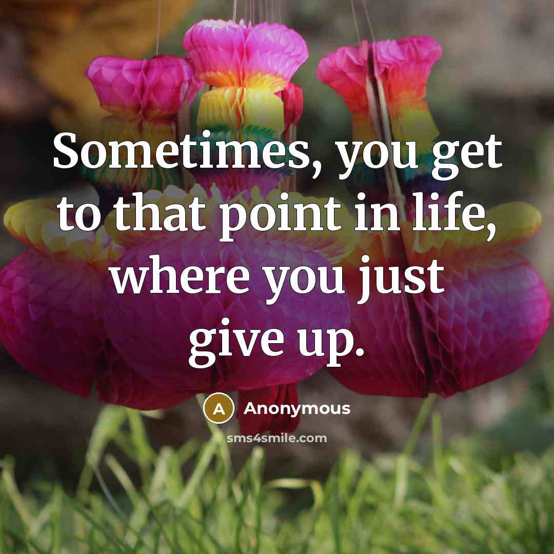 “Sometimes, you get to that point in life, where you just give up.” quote by Anonymous