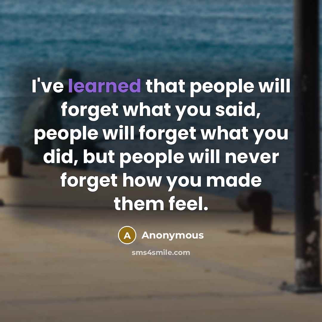 “I've learned that people will forget what you said, people will forget what you did, but people will never forget how you made them feel.” quote by Anonymous