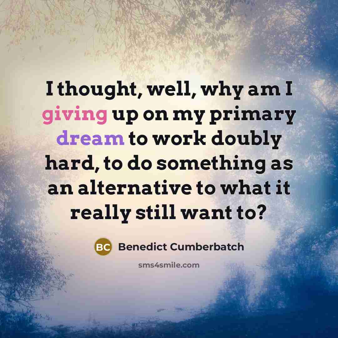 “I thought, well, why am I giving up on my primary dream to work doubly hard, to do something as an alternative to what it really still want to?” quote by Benedict Cumberbatch
