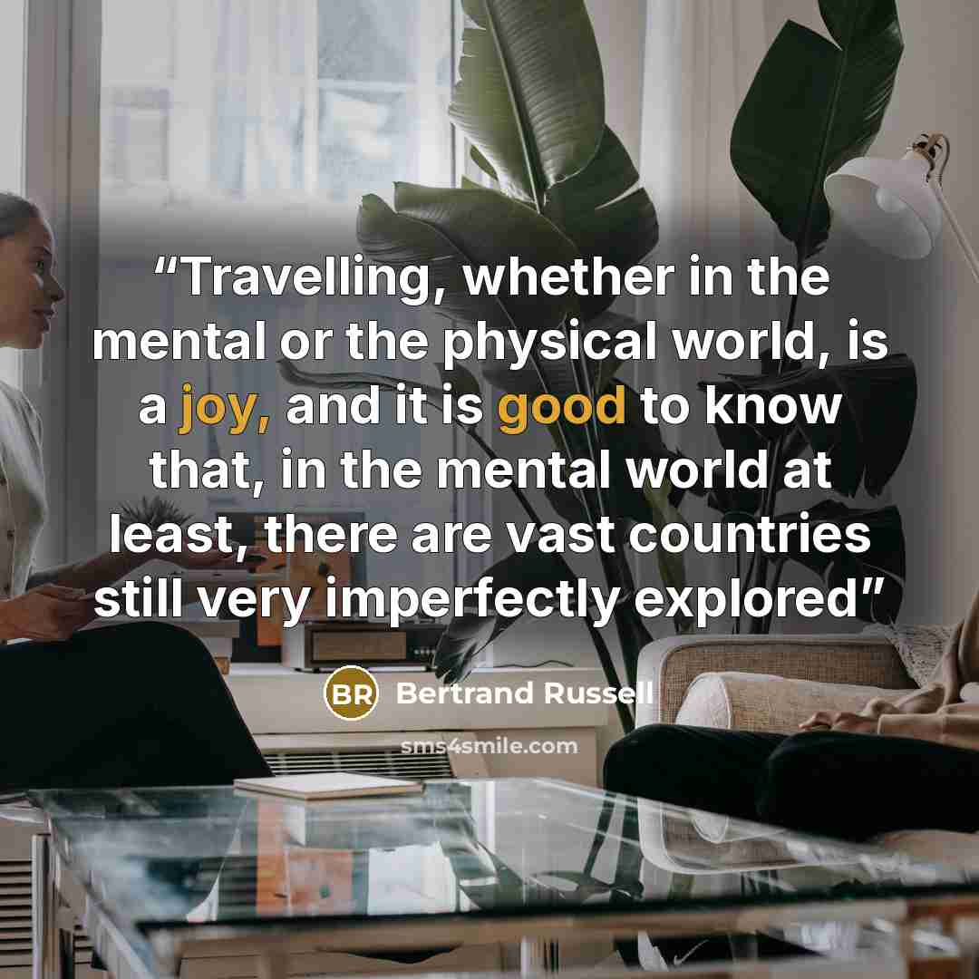 “Travelling, whether in the mental or the physical world, is a joy, and it is good to know that, in the mental world at least, there are vast countries still very imperfectly explored” quote by Bertrand Russell
