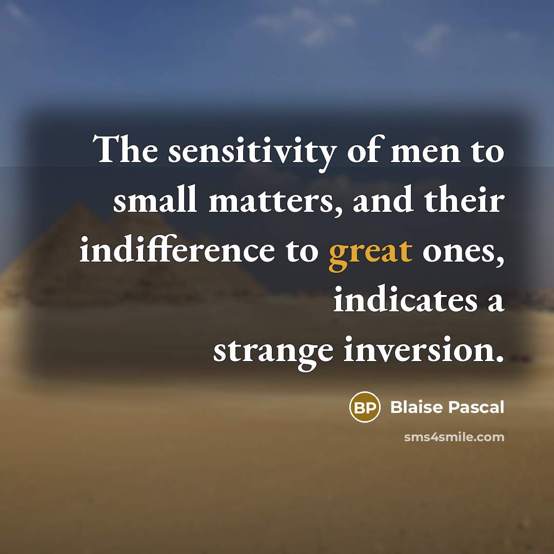 “The sensitivity of men to small matters, and their indifference to great ones, indicates a strange inversion.” quote by Blaise Pascal
